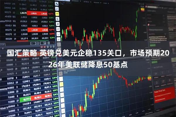 国汇策略 英镑兑美元企稳135关口，市场预期2026年美联储降息50基点