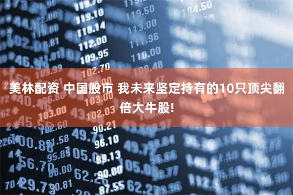 美林配资 中国股市 我未来坚定持有的10只顶尖翻倍大牛股!