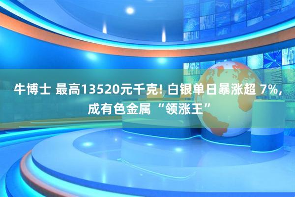 牛博士 最高13520元千克! 白银单日暴涨超 7%, 成有色金属 “领涨王”