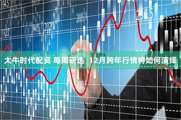 大牛时代配资 每周研选  12月跨年行情将如何演绎
