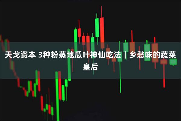天戈资本 3种粉蒸地瓜叶神仙吃法｜乡愁味的蔬菜皇后