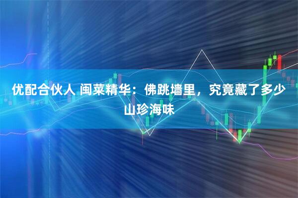 优配合伙人 闽菜精华：佛跳墙里，究竟藏了多少山珍海味