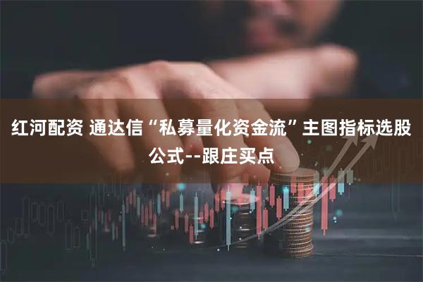 红河配资 通达信“私募量化资金流”主图指标选股公式--跟庄买点