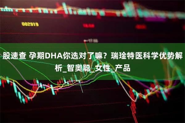 股速查 孕期DHA你选对了嘛？瑞琻特医科学优势解析_智奥聪_女性_产品