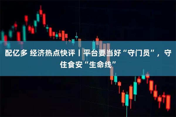 配亿多 经济热点快评丨平台要当好“守门员”，守住食安“生命线”