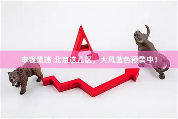 申银策略 北京这几区，大风蓝色预警中！