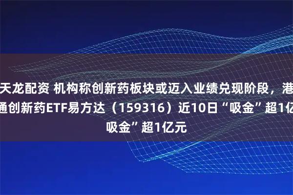 天龙配资 机构称创新药板块或迈入业绩兑现阶段，港股通创新药ETF易方达（159316）近10日“吸金”超1亿元