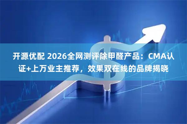 开源优配 2026全网测评除甲醛产品：CMA认证+上万业主推荐，效果双在线的品牌揭晓